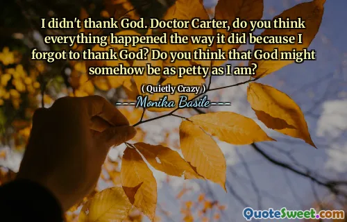I didn't thank God. Doctor Carter, do you think everything happened the way it did because I forgot to thank God? Do you think that God might somehow be as petty as I am?