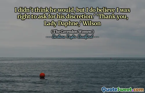 I didn't think he would, but I do believe I was right to ask for his discretion.' 'Thank you, Lady Daphne,' Wilson
