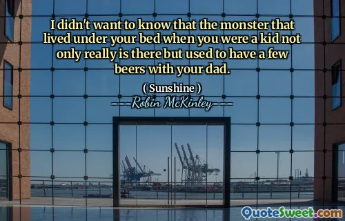 I didn't want to know that the monster that lived under your bed when you were a kid not only really is there but used to have a few beers with your dad.