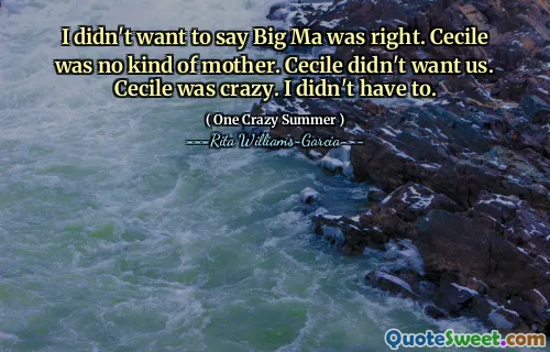 I didn't want to say Big Ma was right. Cecile was no kind of mother. Cecile didn't want us. Cecile was crazy. I didn't have to.