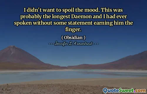I didn't want to spoil the mood. This was probably the longest Daemon and I had ever spoken without some statement earning him the finger.
