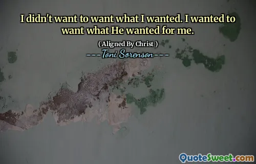 I didn't want to want what I wanted. I wanted to want what He wanted for me.