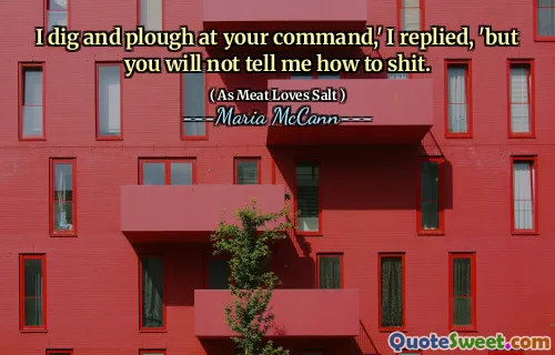 I dig and plough at your command,' I replied, 'but you will not tell me how to shit.