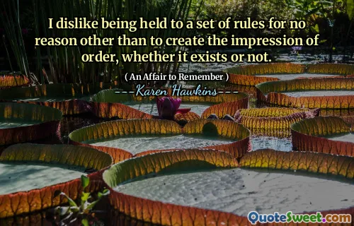 I dislike being held to a set of rules for no reason other than to create the impression of order, whether it exists or not.