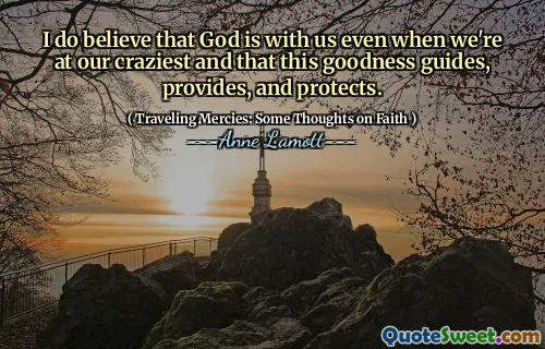 I do believe that God is with us even when we're at our craziest and that this goodness guides, provides, and protects.