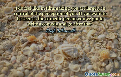 I do feel like in filmmaking you are largely in control of the perception of you. If you want to be seen as the comedic person you've got to write a comedy and go after that.