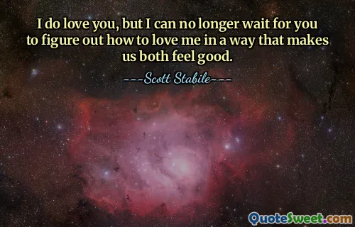 I do love you, but I can no longer wait for you to figure out how to love me in a way that makes us both feel good.