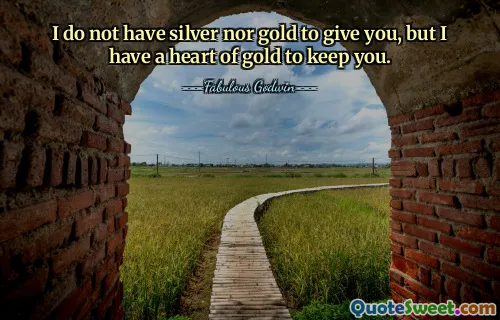 I do not have silver nor gold to give you, but I have a heart of gold to keep you.