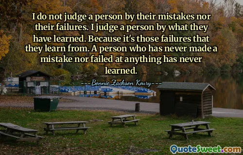 I do not judge a person by their mistakes nor their failures. I judge a person by what they have learned. Because it's those failures that they learn from. A person who has never made a mistake nor failed at anything has never learned.
