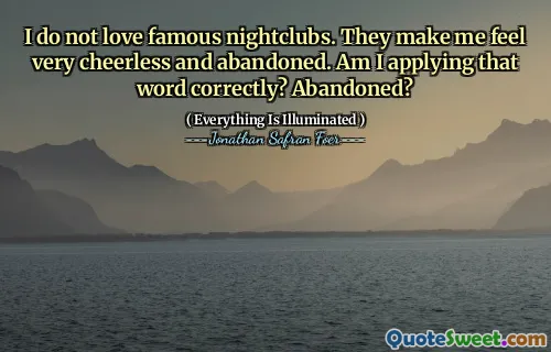 I do not love famous nightclubs. They make me feel very cheerless and abandoned. Am I applying that word correctly? Abandoned?