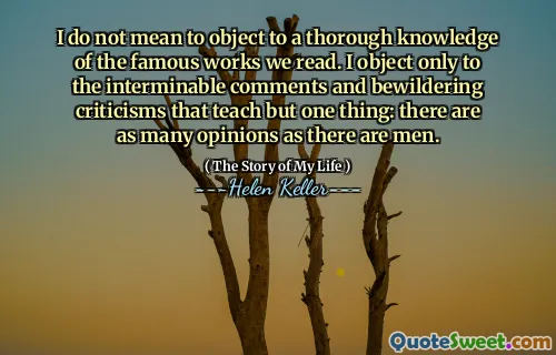 I do not mean to object to a thorough knowledge of the famous works we read. I object only to the interminable comments and bewildering criticisms that teach but one thing: there are as many opinions as there are men.