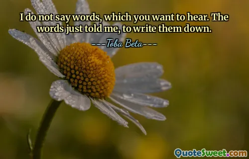 I do not say words, which you want to hear. The words just told me, to write them down.