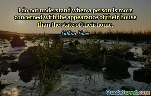 I do not understand when a person is more concerned with the appearance of their house than the state of their home.