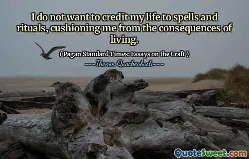 I do not want to credit my life to spells and rituals, cushioning me from the consequences of living.