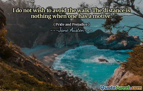 I do not wish to avoid the walk. The distance is nothing when one has a motive.