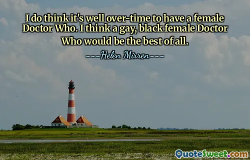 I do think it's well over-time to have a female Doctor Who. I think a gay, black female Doctor Who would be the best of all.