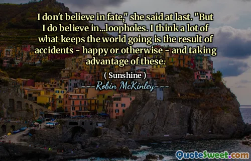 I don't believe in fate," she said at last. "But I do believe in...loopholes. I think a lot of what keeps the world going is the result of accidents - happy or otherwise - and taking advantage of these.
