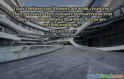 I don't believe you! Flowers are weak creatures. They are naive. They reassure themselves as best they can. They believe that their thorns are terrible weapons...