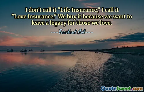 I don't call it "Life Insurance," I call it "Love Insurance." We buy it because we want to leave a legacy for those we love.