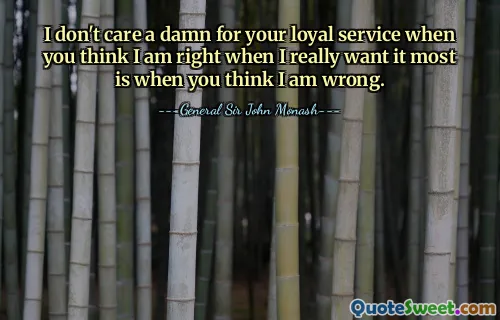 I don't care a damn for your loyal service when you think I am right when I really want it most is when you think I am wrong.