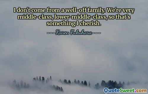 I don't come from a well-off family. We're very middle-class, lower-middle-class, so that's something I cherish.