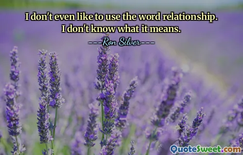 I don't even like to use the word relationship. I don't know what it means.