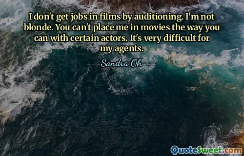 I don't get jobs in films by auditioning. I'm not blonde. You can't place me in movies the way you can with certain actors. It's very difficult for my agents.