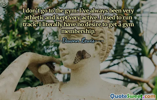 Nu merg la sală. Mereu am fost foarte atletic și m-am păstrat foarte activ. Obișnuiam să alerg pe pistă. Literal, nu vreau să obțin un abonament la sală.