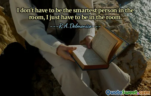 I don't have to be the smartest person in the room, I just have to be in the room.