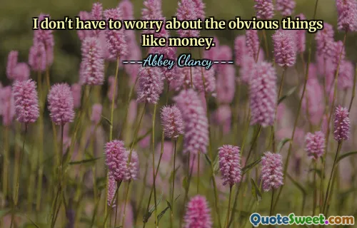I don't have to worry about the obvious things like money.