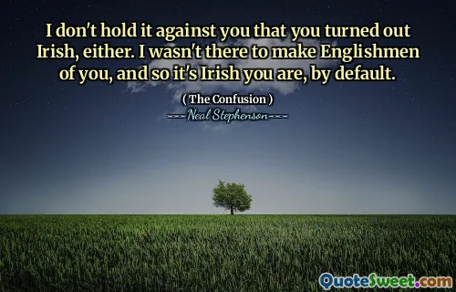 I don't hold it against you that you turned out Irish, either. I wasn't there to make Englishmen of you, and so it's Irish you are, by default.