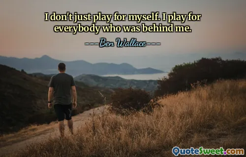 I don't just play for myself. I play for everybody who was behind me.