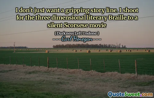 I don't just want a gripping story line. I shoot for the three dimensional literary Braille to a silent Scorsese movie