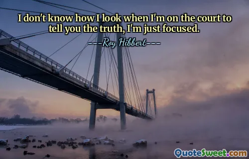 I don't know how I look when I'm on the court to tell you the truth, I'm just focused.