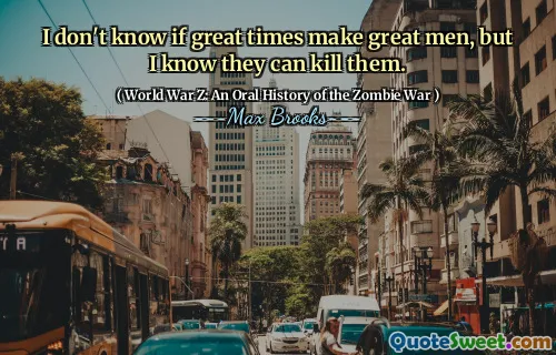 I don't know if great times make great men, but I know they can kill them.