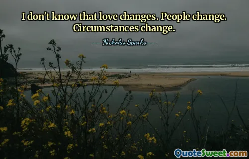 I don't know that love changes. People change. Circumstances change.