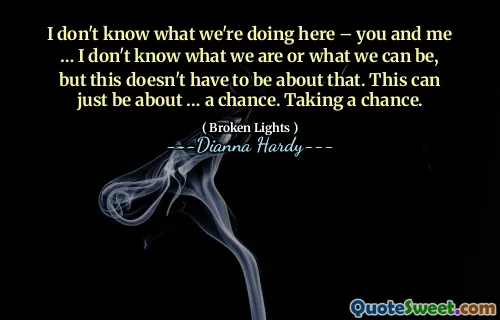 I don't know what we're doing here – you and me … I don't know what we are or what we can be, but this doesn't have to be about that. This can just be about … a chance. Taking a chance.
