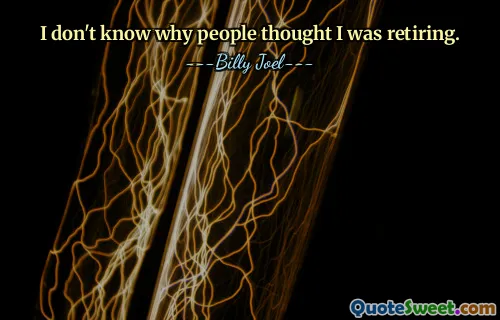 I don't know why people thought I was retiring.