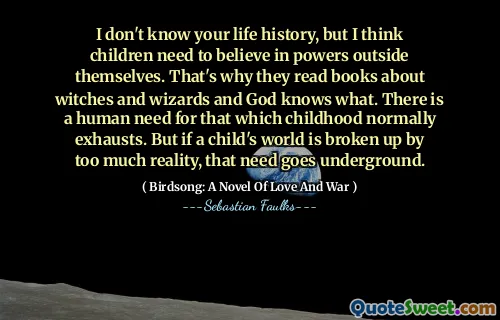 我不知道您的人生历史，但我认为孩子们需要相信自己外部的力量。这就是为什么他们阅读有关女巫和巫师的书，上帝知道什么。人类需要童年通常耗尽的人。但是，如果一个孩子的世界被太多的现实所破坏，那需要地下。