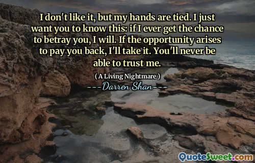 I don't like it, but my hands are tied. I just want you to know this: if I ever get the chance to betray you, I will. If the opportunity arises to pay you back, I'll take it. You'll never be able to trust me.