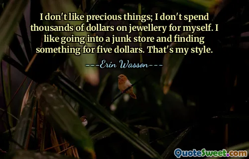 I don't like precious things; I don't spend thousands of dollars on jewellery for myself. I like going into a junk store and finding something for five dollars. That's my style.