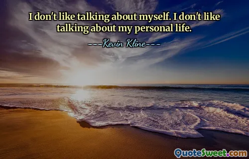 I don't like talking about myself. I don't like talking about my personal life.