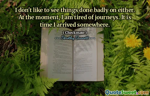 I don't like to see things done badly on either. At the moment, I am tired of journeys. It is time I arrived somewhere.