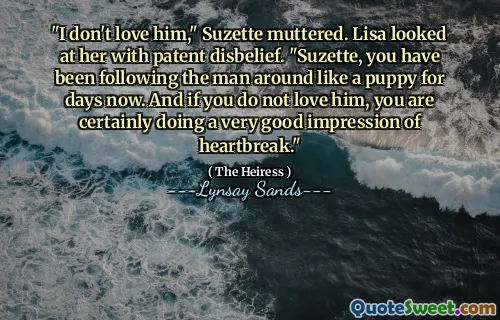 "I don't love him," Suzette muttered. Lisa looked at her with patent disbelief. "Suzette, you have been following the man around like a puppy for days now. And if you do not love him, you are certainly doing a very good impression of heartbreak."