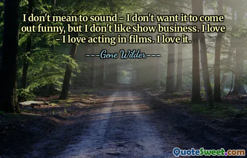 I don't mean to sound - I don't want it to come out funny, but I don't like show business. I love - I love acting in films. I love it.
