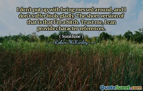 I don't put up with being messed around, and I don't suffer fools gladly. The short version of that is that I'm a bitch. Trust me, I can provide character references.