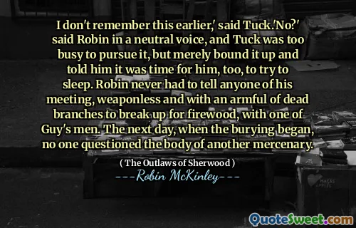 I don't remember this earlier,' said Tuck.'No?' said Robin in a neutral voice, and Tuck was too busy to pursue it, but merely bound it up and told him it was time for him, too, to try to sleep. Robin never had to tell anyone of his meeting, weaponless and with an armful of dead branches to break up for firewood, with one of Guy's men. The next day, when the burying began, no one questioned the body of another mercenary.