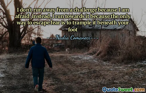 I don't run away from a challenge because I am afraid. Instead, I run towards it because the only way to escape fear is to trample it beneath your foot
