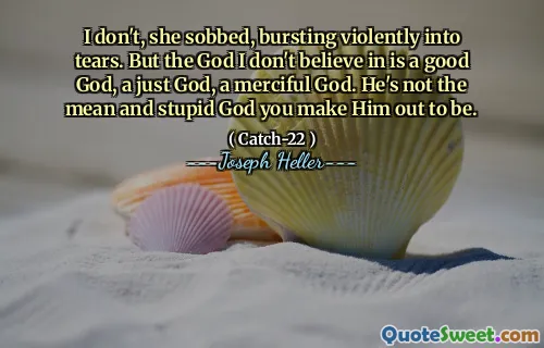 Я нет, она рыдала, сильно разрываясь в слезах. Но Бог, в которого я не верю, - это хороший Бог, справедливый Бог, милосердный Бог. Он не подлый и глупый Бог, которого вы заставляете его быть.