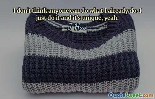 I don't think anyone can do what I already do. I just do it and it's unique, yeah.